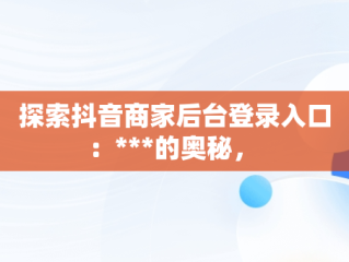探索抖音商家后台登录入口：***的奥秘， 