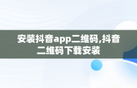 安装抖音app二维码,抖音二维码下载安装