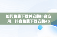 如何免费下载并安装抖音应用，抖音免费下载安装app 