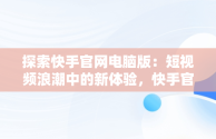 探索快手官网电脑版：短视频浪潮中的新体验，快手官网电脑版网页 