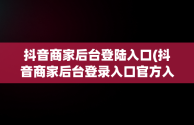 抖音商家后台登陆入口(抖音商家后台登录入口官方入口)