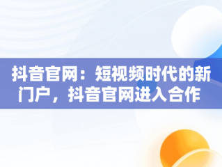 抖音官网：短视频时代的新门户，抖音官网进入合作 