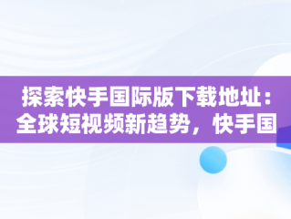 探索快手国际版下载地址：全球短视频新趋势，快手国际版下载地址在哪 