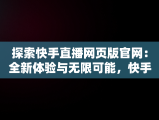 探索快手直播网页版官网：全新体验与无限可能，快手直播网页版官网 