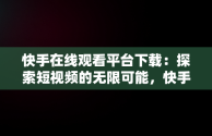 快手在线观看平台下载：探索短视频的无限可能，快手在线观看平台下载安装 