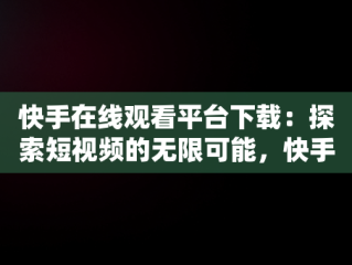 快手在线观看平台下载：探索短视频的无限可能，快手在线观看平台下载安装 