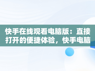 快手在线观看电脑版：直接打开的便捷体验，快手电脑版可以看视频吗 