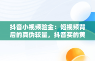 抖音小视频验金：短视频背后的真伪较量，抖音买的黄金怎么验货 