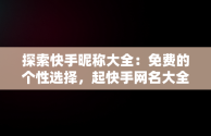 探索快手昵称大全：免费的个性选择，起快手网名大全免费取名 