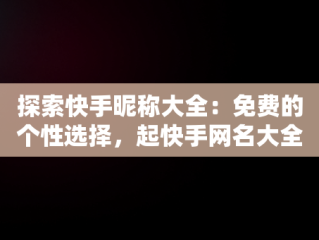 探索快手昵称大全：免费的个性选择，起快手网名大全免费取名 