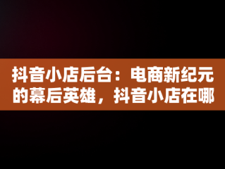 抖音小店后台：电商新纪元的幕后英雄，抖音小店在哪里进入 