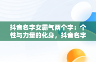 抖音名字女霸气两个字：个性与力量的化身，抖音名字女霸气两个字英文 