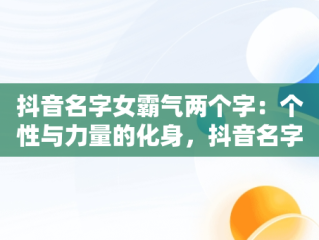 抖音名字女霸气两个字：个性与力量的化身，抖音名字女霸气两个字英文 