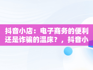 抖音小店：电子商务的便利还是诈骗的温床？，抖音小店是不是诈骗行为 