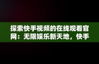 探索快手视频的在线观看官网：无限娱乐新天地，快手视频 在线观看官网入口 