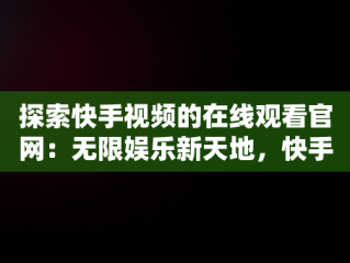 探索快手视频的在线观看官网：无限娱乐新天地，快手视频 在线观看官网入口 