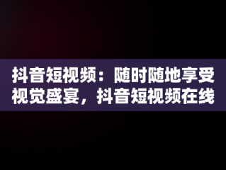 抖音短视频：随时随地享受视觉盛宴，抖音短视频在线观看视频怎么保存 