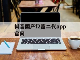 抖音国产f2富二代app官网(f2dxbcom富二代资源)
