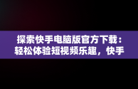 探索快手电脑版官方下载：轻松体验短视频乐趣，快手电脑版官方下载电脑版怎么下载 