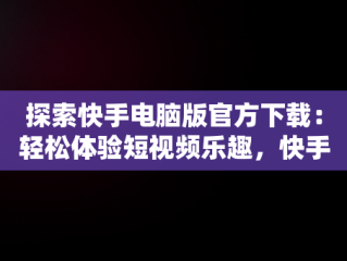 探索快手电脑版官方下载：轻松体验短视频乐趣，快手电脑版官方下载电脑版怎么下载 