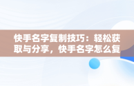 快手名字复制技巧：轻松获取与分享，快手名字怎么复制链接 