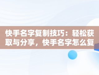 快手名字复制技巧：轻松获取与分享，快手名字怎么复制链接 