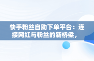 快手粉丝自助下单平台：连接网红与粉丝的新桥梁， 