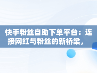 快手粉丝自助下单平台：连接网红与粉丝的新桥梁， 