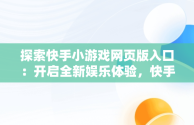 探索快手小游戏网页版入口：开启全新娱乐体验，快手小游戏网页版入口在哪 