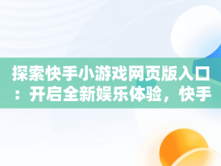 探索快手小游戏网页版入口：开启全新娱乐体验，快手小游戏网页版入口在哪 