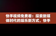 快手视频免费看：探索新媒体时代的娱乐新方式，快手免费观看 