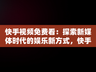 快手视频免费看：探索新媒体时代的娱乐新方式，快手免费观看 