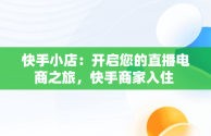 快手小店：开启您的直播电商之旅，快手商家入住 