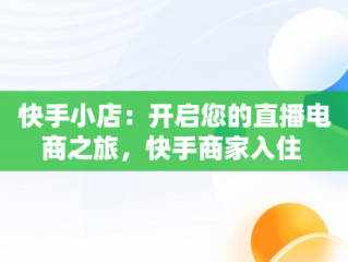 快手小店：开启您的直播电商之旅，快手商家入住 