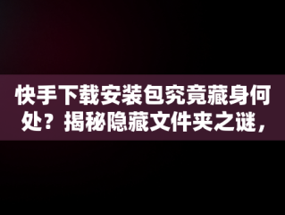 快手下载安装包究竟藏身何处？揭秘隐藏文件夹之谜，快手下载软件的安装包在哪 