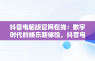 抖音电脑版官网在线：数字时代的娱乐新体验，抖音电脑版官网在线观看 