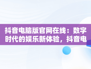抖音电脑版官网在线：数字时代的娱乐新体验，抖音电脑版官网在线观看 