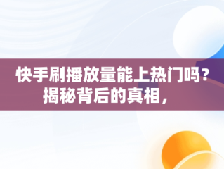 快手刷播放量能上热门吗？揭秘背后的真相， 