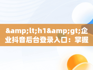 &lt;h1&gt;企业抖音后台登录入口：掌握短视频营销的关键&lt;/h1&gt;，抖音企业平台登录 