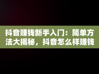 抖音赚钱新手入门：简单方法大揭秘，抖音怎么样赚钱百度经验 