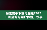 探索快手下载电脑版2021：新趋势与用户体验，快手下载电脑版安装 