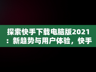 探索快手下载电脑版2021：新趋势与用户体验，快手下载电脑版安装 