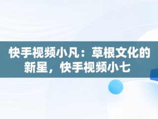 快手视频小凡：草根文化的新星，快手视频小七 