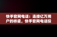 快手官网电话：连接亿万用户的桥梁，快手官网电话投诉人工服务 