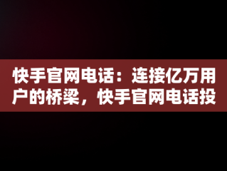 快手官网电话：连接亿万用户的桥梁，快手官网电话投诉人工服务 