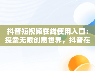 抖音短视频在线使用入口：探索无限创意世界，抖音在线视频简析 