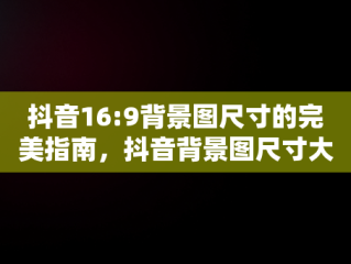 抖音16:9背景图尺寸的完美指南，抖音背景图尺寸大小 