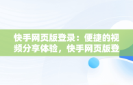 快手网页版登录：便捷的视频分享体验，快手网页版登录入口不需要下载 