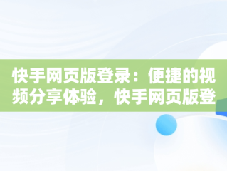 快手网页版登录：便捷的视频分享体验，快手网页版登录入口不需要下载 