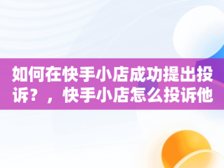 如何在快手小店成功提出投诉？，快手小店怎么投诉他的店铺 